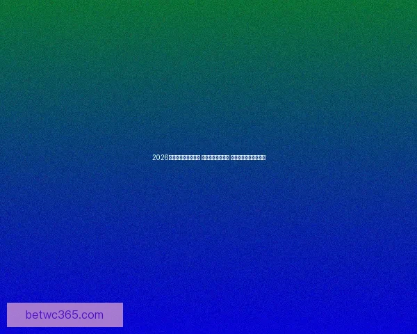 2026世界杯竞猜热潮来袭 谁将捧起大力神杯 预测冠军热门球队分析